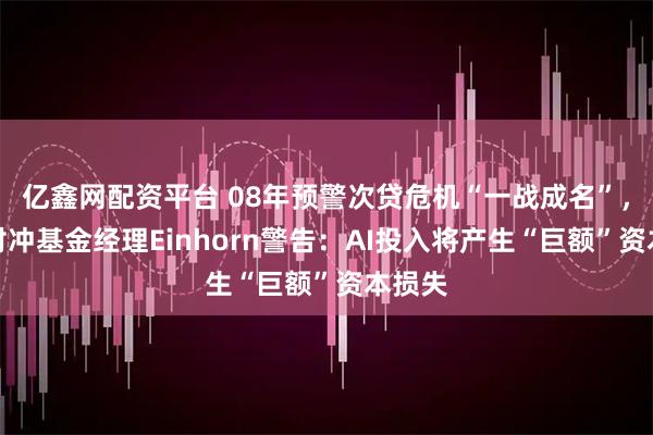 亿鑫网配资平台 08年预警次贷危机“一战成名”，明星对冲基金经理Einhorn警告：AI投入将产生“巨额”资本损失