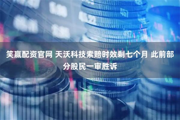 笑赢配资官网 天沃科技索赔时效剩七个月 此前部分股民一审胜诉