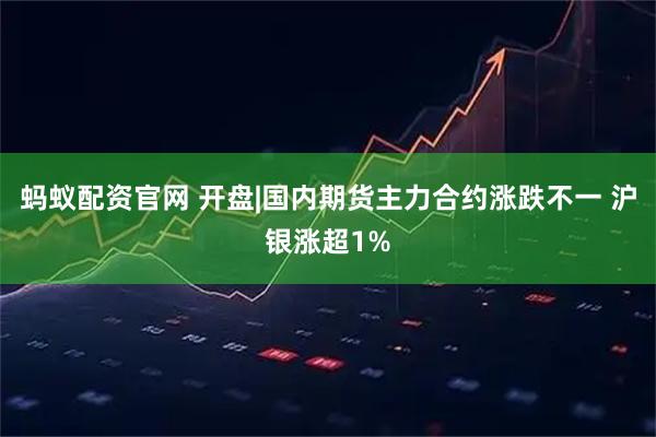 蚂蚁配资官网 开盘|国内期货主力合约涨跌不一 沪银涨超1%