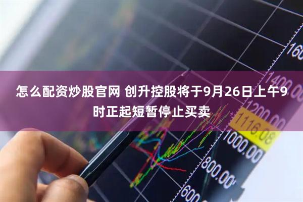 怎么配资炒股官网 创升控股将于9月26日上午9时正起短暂停止买卖