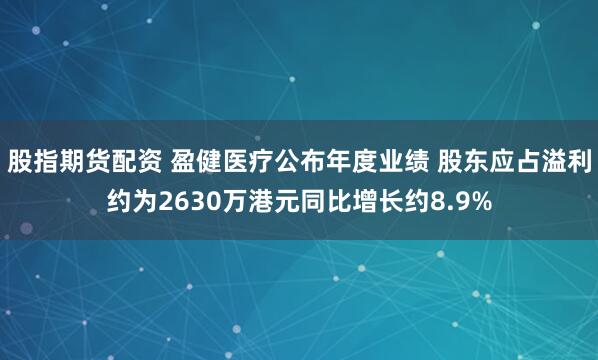 股指期货配资 盈健医疗公布年度业绩 股东应占溢利约为2630万港元同比增长约8.9%