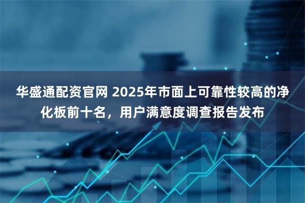 华盛通配资官网 2025年市面上可靠性较高的净化板前十名，用户满意度调查报告发布