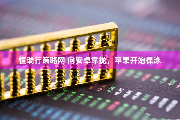 恒瑞行策略网 向安卓靠拢，苹果开始裸泳