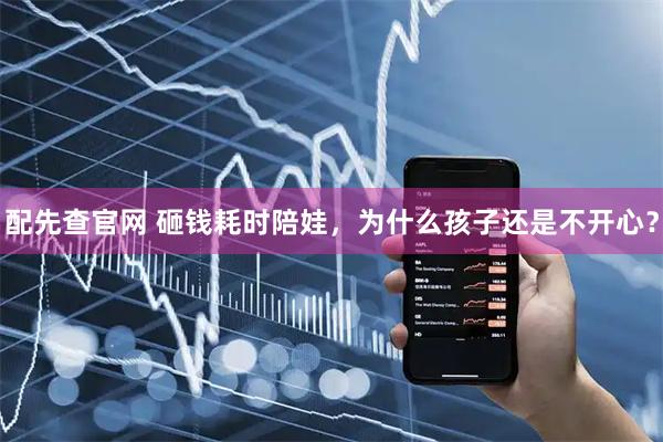 配先查官网 砸钱耗时陪娃，为什么孩子还是不开心？