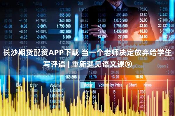 长沙期货配资APP下载 当一个老师决定放弃给学生写评语 | 重新遇见语文课⑨