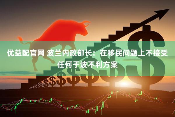 优益配官网 波兰内政部长：在移民问题上不接受任何于波不利方案