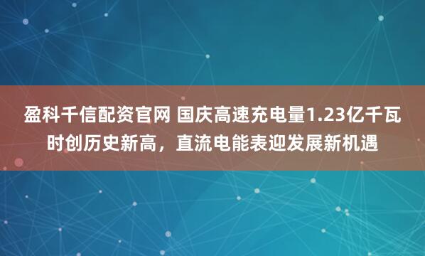 盈科千信配资官网 国庆高速充电量1.23亿千瓦时创历史新高，直流电能表迎发展新机遇
