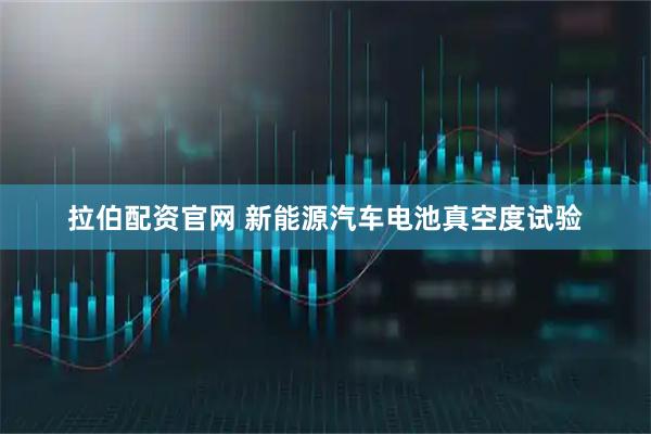 拉伯配资官网 新能源汽车电池真空度试验