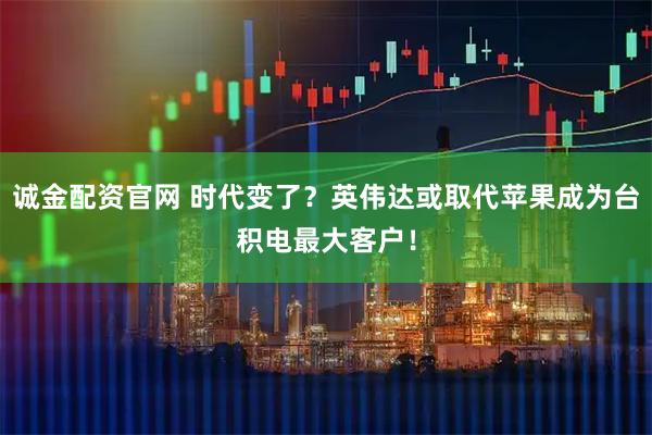 诚金配资官网 时代变了？英伟达或取代苹果成为台积电最大客户！