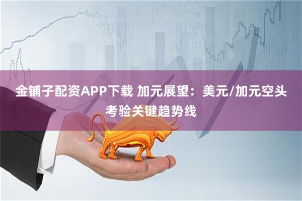金铺子配资APP下载 加元展望：美元/加元空头考验关键趋势线