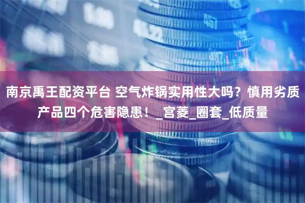 南京禹王配资平台 空气炸锅实用性大吗？慎用劣质产品四个危害隐患！_宫菱_圈套_低质量