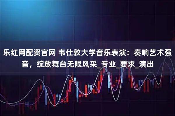 乐红网配资官网 韦仕敦大学音乐表演：奏响艺术强音，绽放舞台无限风采_专业_要求_演出