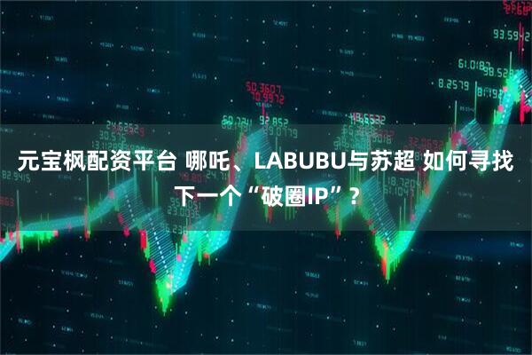 元宝枫配资平台 哪吒、LABUBU与苏超 如何寻找下一个“破圈IP”？