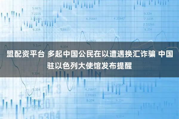 盟配资平台 多起中国公民在以遭遇换汇诈骗 中国驻以色列大使馆发布提醒