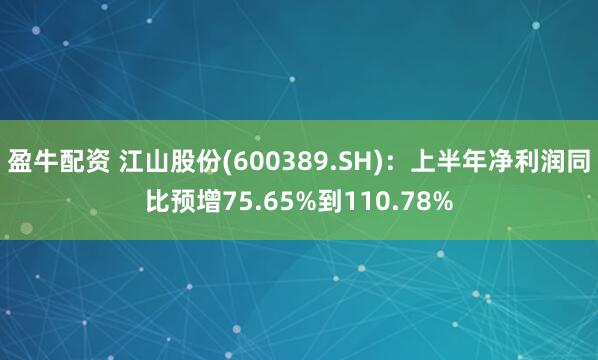 盈牛配资 江山股份(600389.SH)：上半年净利润同比预增75.65%到110.78%