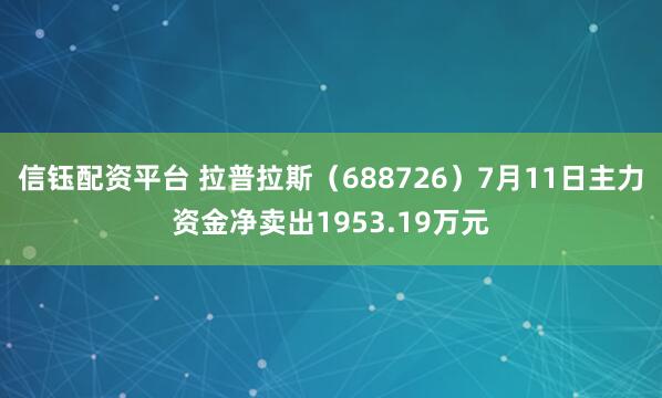 信钰配资平台 拉普拉斯（688726）7月11日主力资金净卖出1953.19万元