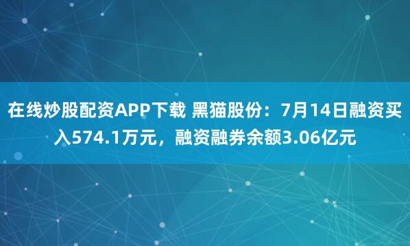 在线炒股配资APP下载 黑猫股份：7月14日融资买入574.1万元，融资融券余额3.06亿元