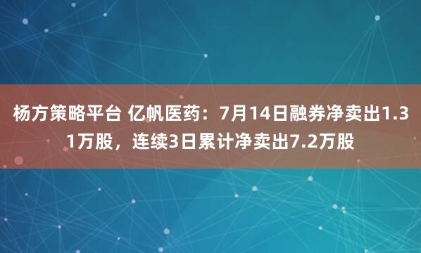 杨方策略平台 亿帆医药：7月14日融券净卖出1.31万股，连续3日累计净卖出7.2万股