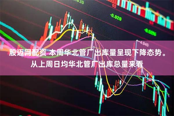股迈网配资 本周华北管厂出库量呈现下降态势。从上周日均华北管厂出库总量来看
