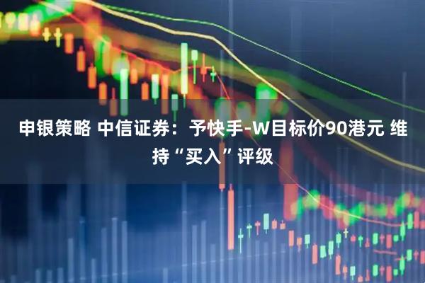 申银策略 中信证券：予快手-W目标价90港元 维持“买入”评级