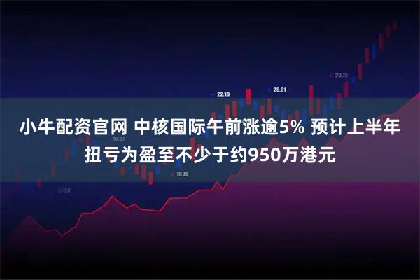 小牛配资官网 中核国际午前涨逾5% 预计上半年扭亏为盈至不少于约950万港元