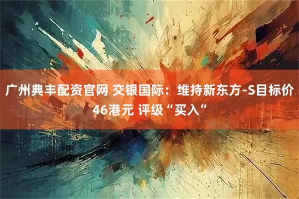 广州典丰配资官网 交银国际：维持新东方-S目标价46港元 评级“买入”