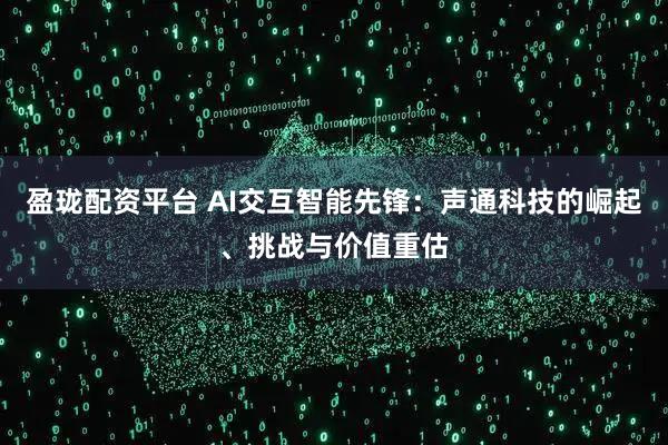 盈珑配资平台 AI交互智能先锋：声通科技的崛起、挑战与价值重估