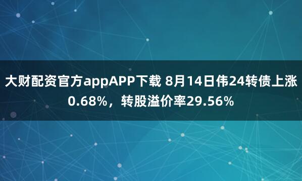 大财配资官方appAPP下载 8月14日伟24转债上涨0.68%，转股溢价率29.56%