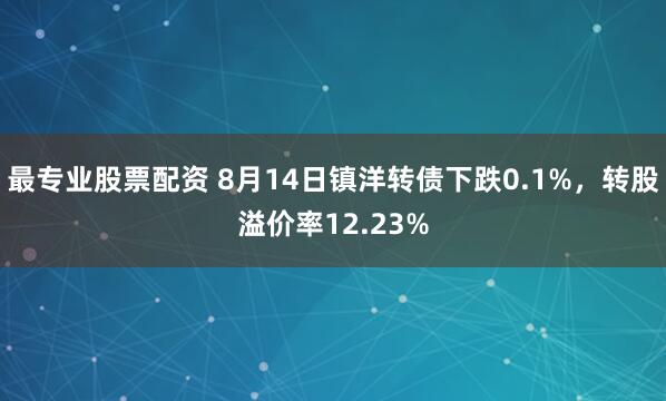 最专业股票配资 8月14日镇洋转债下跌0.1%，转股溢价率12.23%