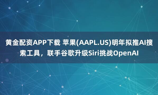 黄金配资APP下载 苹果(AAPL.US)明年拟推AI搜索工具，联手谷歌升级Siri挑战OpenAI