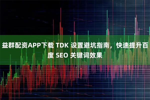 益群配资APP下载 TDK 设置避坑指南，快速提升百度 SEO 关键词效果