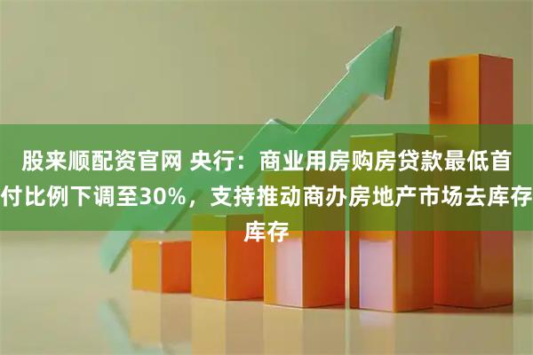 股来顺配资官网 央行：商业用房购房贷款最低首付比例下调至30%，支持推动商办房地产市场去库存