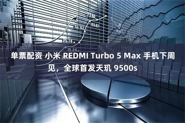 单票配资 小米 REDMI Turbo 5 Max 手机下周见，全球首发天玑 9500s
